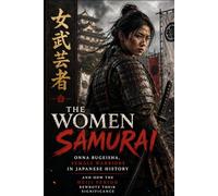 The Women Samurai: Onna Bugeisha, Female Warriors in Japanese History and How the Meiji Period Rewrote Their Significance
