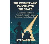 THE WOMEN WHO CALCULATED THE STARS: A Complete History of America's Female Human Computers in the Space Race