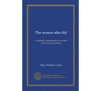 The women who did: a dramatic entertainment for women historical and patriotic