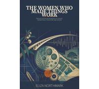 The Women Who Made Things Work: Twelve Australian Pioneers of Science, Engineering, Transport, and Design