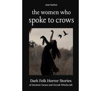 The Women Who Spoke To Crows: A Collection of Dark Folk Horror Stories of Witchcraft, Curses, Celtic Rituals, and Ancient Forest Magic