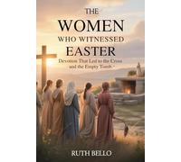 The Women Who Witnessed Easter: Devotion That Led to the Cross and the Empty Tomb
