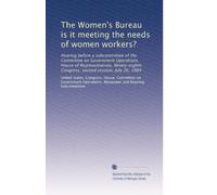 The Women's Bureau is it meeting the needs of women workers?: Hearing before a subcommittee of the Committee on Government Operations, House of ... Congress, second session, July 26, 1984