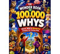 The Wonder Book Of 100,000 Whys: A Full-Color Book of Weird, Wild & Wonderful Answers, Packed with Fun Facts, What-Ifs, and Mind-Blowing Discoveries for Curious Kids Ages 6-13