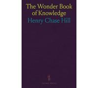 The Wonder Book of Knowledge: The Marvels of Modern Industry and Invention, the Interesting Stories of Common Things, the Mysterious Processes of Nature Simply Explained