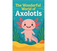 The Wonderful World of Axolotls: A Fun Axolotl Storybook for Kids with Facts, Science, Habitat Learning & Bonus Coloring Pages