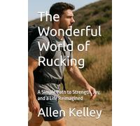 The Wonderful World of Rucking: A Simple Path to Strength, Joy, and a Life Reimagined