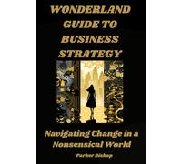 The Wonderland Guide to Business Strategy: Navigating Change in a Nonsensical World (Alice in Wonderland: The Wonderland MBA. A Madly Useful Guide to Modern Business.)