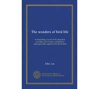 The wonders of bird life (Vol-1): an interesting account of the education, courtship, sport & play, makebelieve, fighting & other aspects of the life of birds