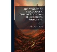 The Wonders of Geology; or A Familiar Exposition of Geological Phenomena
