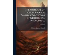 The Wonders of Geology; or A Familiar Exposition of Geological Phenomena