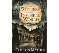 The Wonders of the Invisible World: Eyewitness Accounts of Witchcraft, Fear, and Faith in Puritan New England