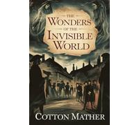 The Wonders of the Invisible World: Eyewitness Accounts of Witchcraft, Fear, and Faith in Puritan New England