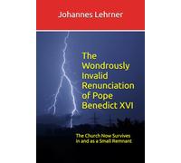The Wondrously Invalid Renunciation of Pope Benedict XVI: The Church Now Survives in and as a Small Remnant