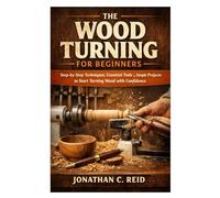 The Wood Turning for Beginners: Step-by-Step Techniques, Essential Tools, and Simple Projects to Start Turning Wood with Confidence