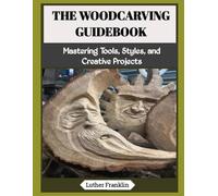 THE WOODCARVING GUIDEBOOK: Mastering Tools, Styles, and Creative Projects
