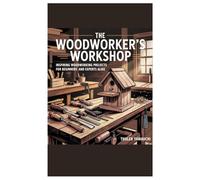 The Woodworker’s Workshop: Inspiring Woodworking Projects for Beginners and Experts Alike