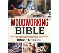 The Woodworking Bible: A Step-by-Step Guide to Crafting Wood Dreams on a Budget - Tools, Techniques, and Amazing DIY Projects You Can Be Proud of, even if You’re Time-Pressed or an Absolute Beginner