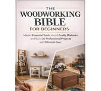 The Woodworking Bible for Beginners: Master Essential Tools, Avoid Costly Mistakes, and Build 20 Professional Projects with Minimal Gear