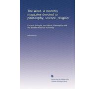 The Word. A monthly magazine devoted to philosophy, science, religion: Eastern thought, occultism, theosophy and the brotherhood of humanity: Volume 1