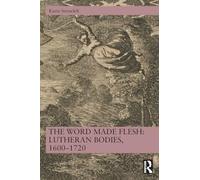 The Word Made Flesh: Lutheran Bodies, 1600 -1720: Lutheran Bodies, 1600 -1720