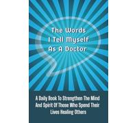 The Words I Tell Myself As A Doctor: A Daily Book To Strengthen The Mind And Spirit Of Those Who Spend Their Lives Healing Others