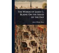 The Words of James G. Blaine On the Issues of the Day
