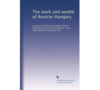 The work and wealth of Austria-Hungary: a series of articles surveying economic, financial and industrial conditions in the dual monarchy during the war