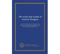 The work and wealth of Austria-Hungary: a series of articles surveying economic, financial and industrial conditions in the dual monarchy during the war