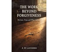 The Work Beyond Forgiveness: On Love, Trust, and What Follows (The Work of Living Series)