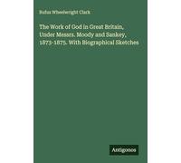 The Work of God in Great Britain, Under Messrs. Moody and Sankey, 1873-1875. With Biographical Sketches