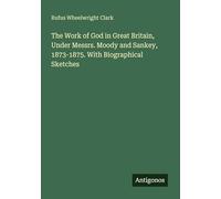 The Work of God in Great Britain, Under Messrs. Moody and Sankey, 1873-1875. With Biographical Sketches
