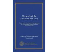 The work of the American Red cross: Report by the War council of appropriations and activities from outbreak of war to November 1, 1917