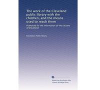 The work of the Cleveland public library with the children, and the means used to reach them: Published for the information of the citizens of Cleveland