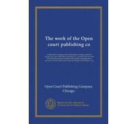 The work of the Open court publishing co: an illustrated catalogue of its publications covering a period of twenty-one years (1887-1907) consisting of ... of noteworthy articles from the Monist...