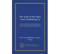 The work of the Open Court Publishing Co: an illustrated catalogue of its publications covering a period of twenty-one years (1887-1907) consisting of ... of noteworthy articles from the Monist...