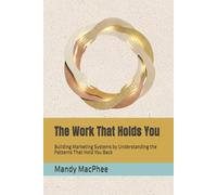 The Work That Holds You: Building Marketing Systems by Understanding the Patterns That Hold You Back