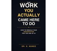 The Work You Actually Came Here to Do: How to Rebuild Your Organization for the Age of AI