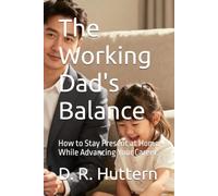 The Working Dad's Balance: How to Stay Present at Home While Advancing Your Career.
