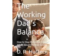 The Working Dad's Balance: How to Stay Present at Home While Advancing Your Career.