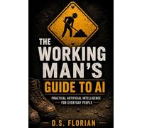 The Working Man’s Guide to AI: Practical Artificial Intelligence for Everyday People