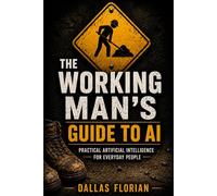 THE WORKING MAN'S GUIDE TO AI: Practical Artificial Intelligence for Everyday People
