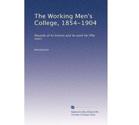 The Working Men's College, 1854-1904: Records of its history and its work for fifty years