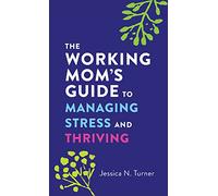 The Working Mom`s Guide to Managing Stress and Thriving