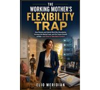 The Working Mother’s Flexibility Trap: How Remote and Hybrid Work Blur Boundaries, Increase the Mental Load, and Put Career Growth at Risk-and How to Take Back Control