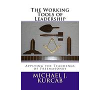 The Working Tools of Leadership: Applying the Teachings of Freemasonry by Michael J. Kurcab (2014-11-01)