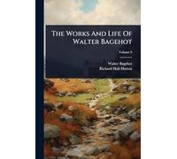 The Works And Life Of Walter Bagehot