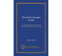 The works manager to-day: an address prepared for a series of private gatherings of works managers