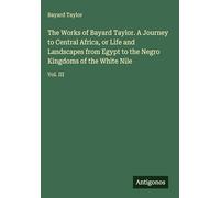 The Works of Bayard Taylor. A Journey to Central Africa, or Life and Landscapes from Egypt to the Negro Kingdoms of the White Nile: Vol. III