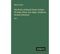 The Works of Bayard Taylor Volume VII India, China, and Japan. Studies in German Literature: Vol. 7